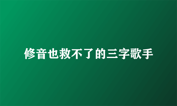 修音也救不了的三字歌手