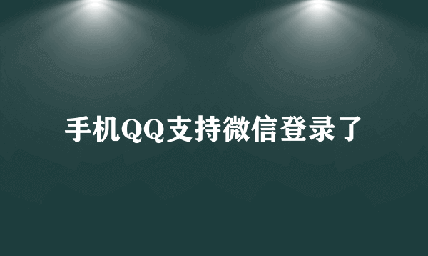 手机QQ支持微信登录了