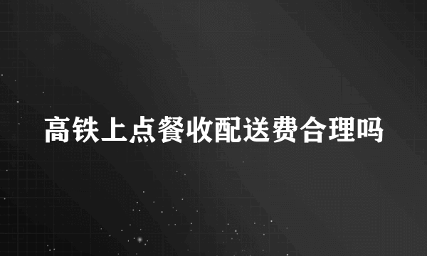 高铁上点餐收配送费合理吗