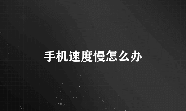 手机速度慢怎么办