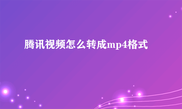 腾讯视频怎么转成mp4格式