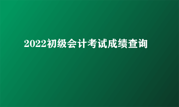 2022初级会计考试成绩查询