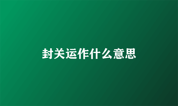 封关运作什么意思