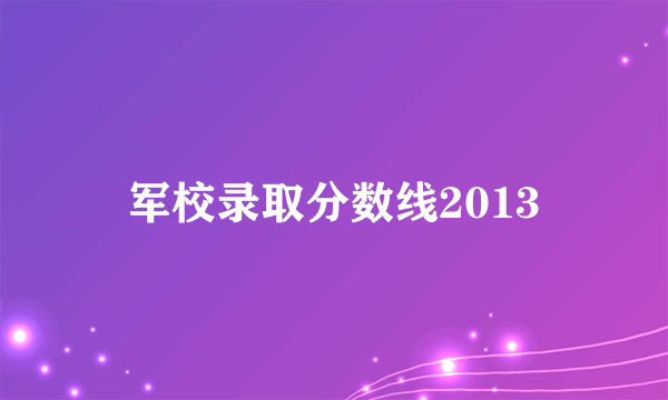军校录取分数线2013
