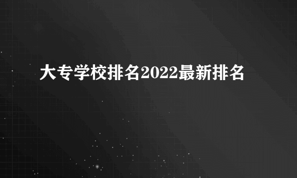 大专学校排名2022最新排名
