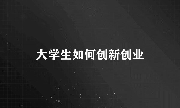 大学生如何创新创业