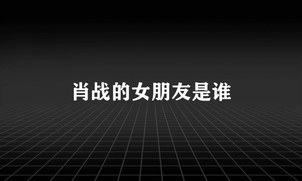 肖战的女朋友是谁