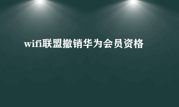 wifi联盟撤销华为会员资格