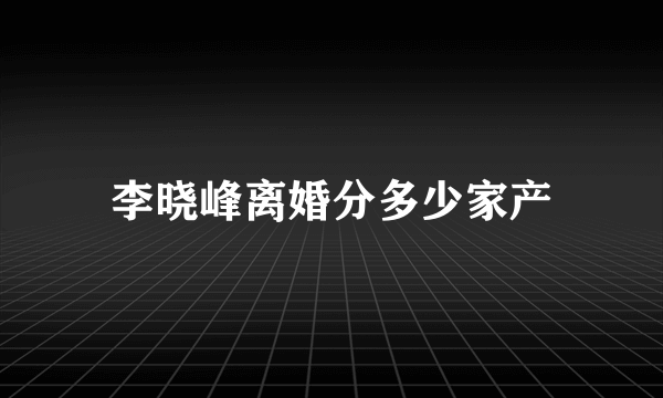 李晓峰离婚分多少家产