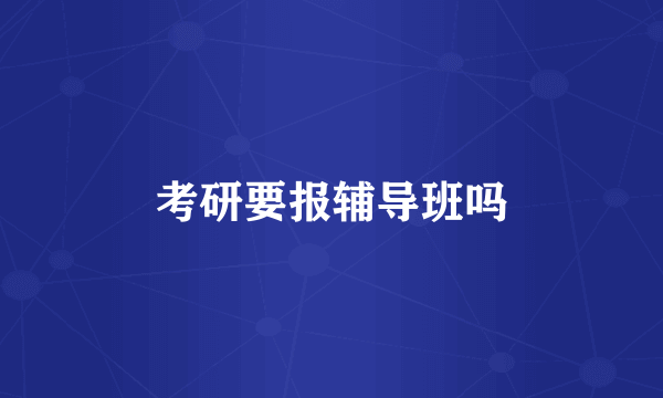考研要报辅导班吗