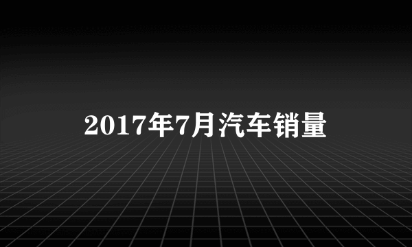 2017年7月汽车销量