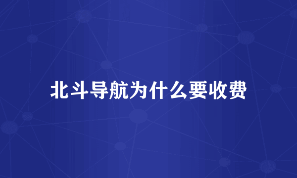 北斗导航为什么要收费