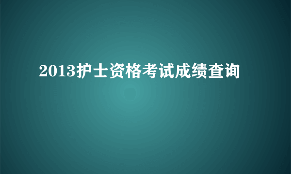 2013护士资格考试成绩查询