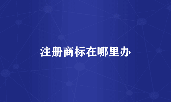注册商标在哪里办