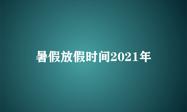 暑假放假时间2021年