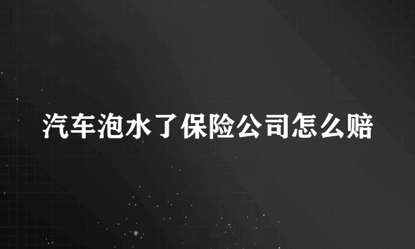 汽车泡水了保险公司怎么赔