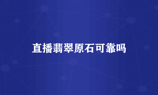 直播翡翠原石可靠吗