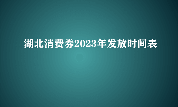 湖北消费券2023年发放时间表
