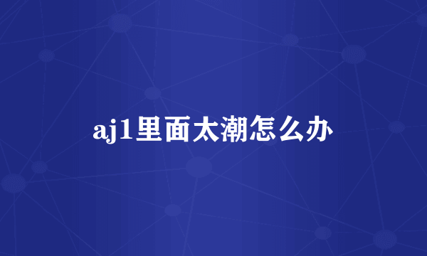 aj1里面太潮怎么办