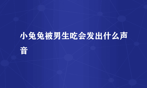 小兔兔被男生吃会发出什么声音