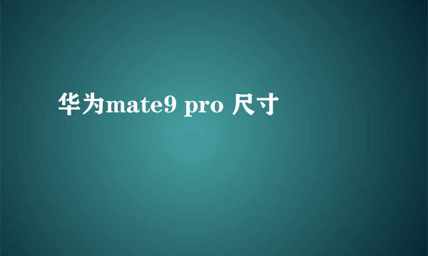 华为mate9 pro 尺寸
