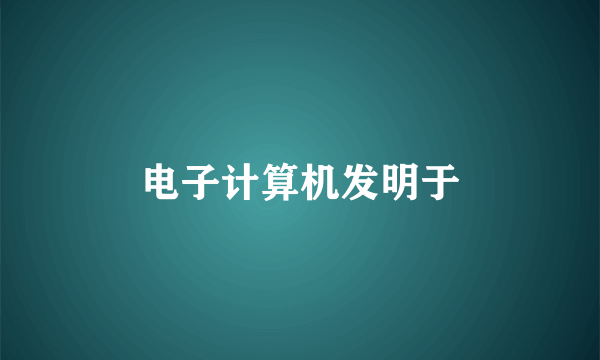 电子计算机发明于