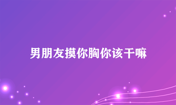 男朋友摸你胸你该干嘛