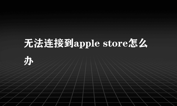 无法连接到apple store怎么办
