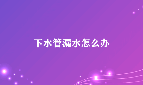下水管漏水怎么办