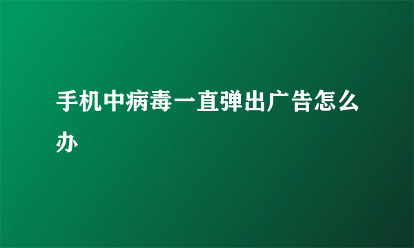 手机中病毒一直弹出广告怎么办