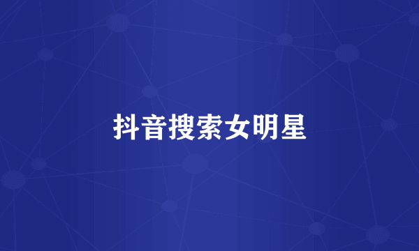 抖音搜索女明星