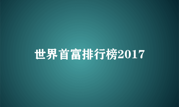 世界首富排行榜2017