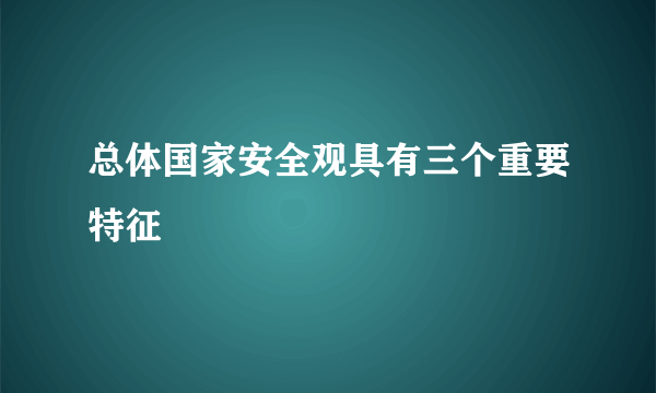 总体国家安全观具有三个重要特征