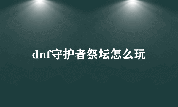 dnf守护者祭坛怎么玩