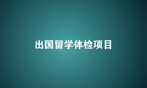 出国留学体检项目