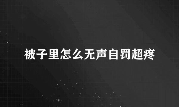 被子里怎么无声自罚超疼