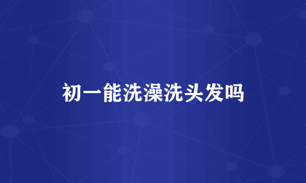 初一能洗澡洗头发吗