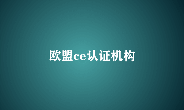 欧盟ce认证机构