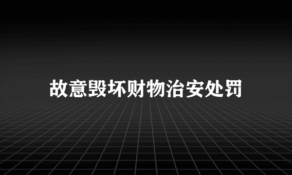 故意毁坏财物治安处罚