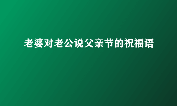 老婆对老公说父亲节的祝福语