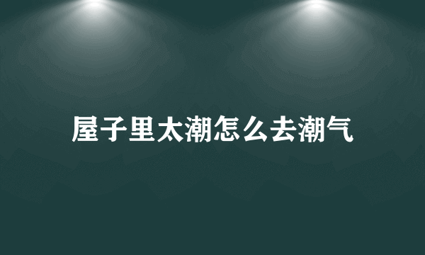 屋子里太潮怎么去潮气