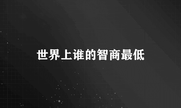 世界上谁的智商最低