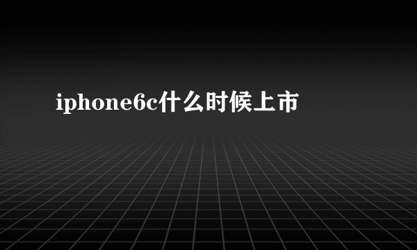 iphone6c什么时候上市