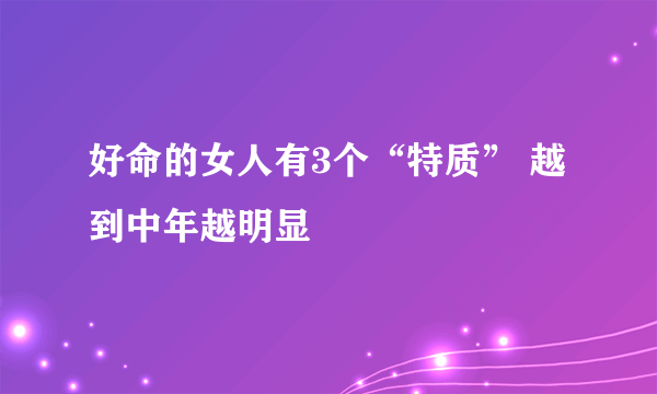 好命的女人有3个“特质” 越到中年越明显