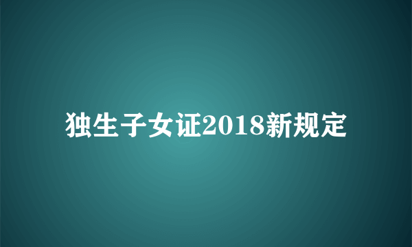 独生子女证2018新规定