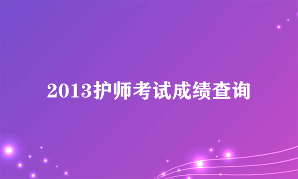 2013护师考试成绩查询