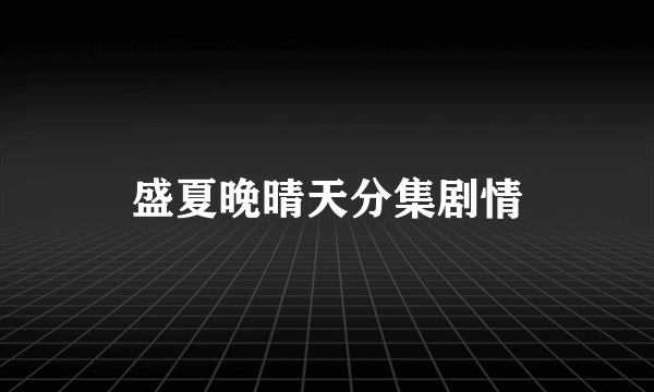 盛夏晚晴天分集剧情