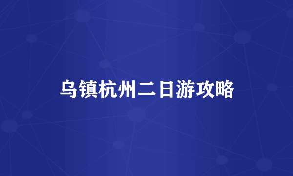 乌镇杭州二日游攻略