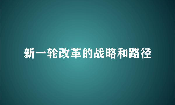 新一轮改革的战略和路径