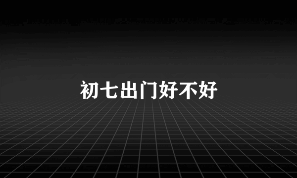 初七出门好不好